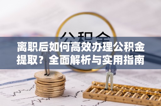 神湾离职后如何高效办理公积金提取？全面解析与实用指南