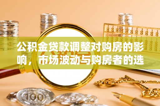 神湾公积金贷款调整对购房的影响，市场波动与购房者的选择