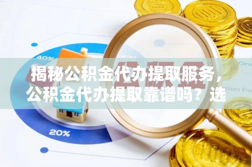 神湾揭秘公积金代办提取服务，公积金代办提取靠谱吗？选择前你需要知道这些！