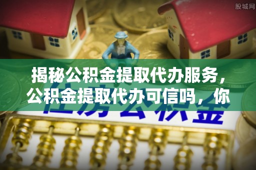 神湾揭秘公积金提取代办服务，公积金提取代办可信吗，你需要知道的真相