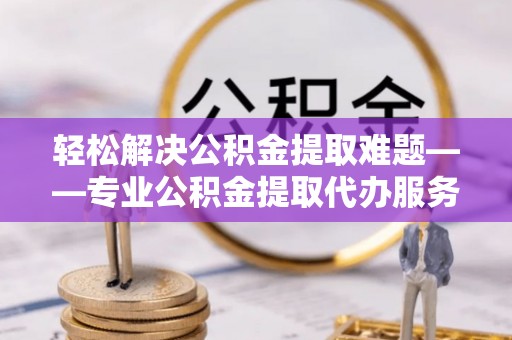 神湾轻松解决公积金提取难题——专业公积金提取代办服务详解
