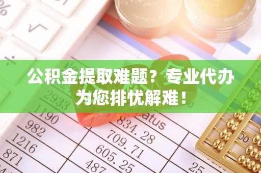 神湾公积金提取难题？专业代办为您排忧解难！