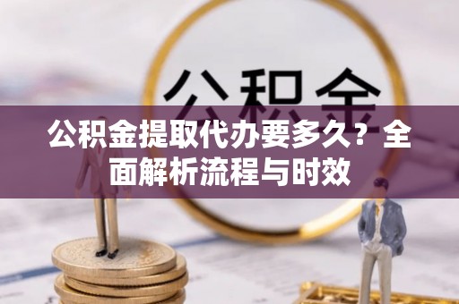 神湾公积金提取代办要多久？全面解析流程与时效
