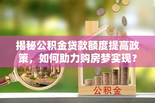 神湾揭秘公积金贷款额度提高政策，如何助力购房梦实现？