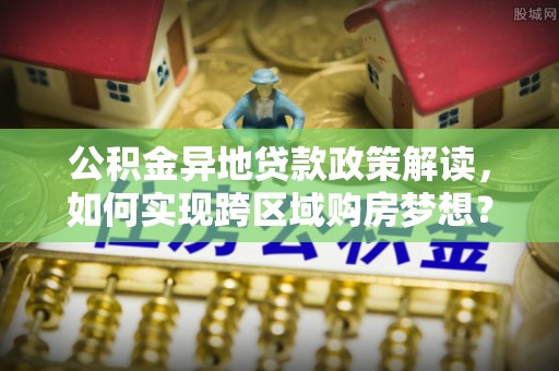 神湾公积金异地贷款政策解读，如何实现跨区域购房梦想？