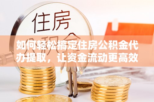 神湾如何轻松搞定住房公积金代办提取，让资金流动更高效