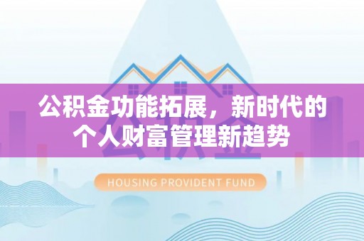 神湾公积金功能拓展，新时代的个人财富管理新趋势