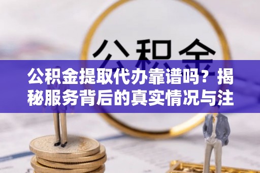 神湾公积金提取代办靠谱吗？揭秘服务背后的真实情况与注意事项