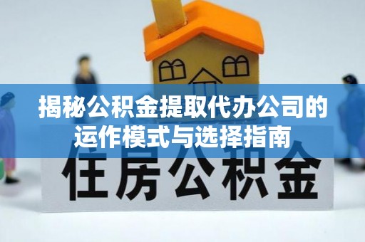 神湾揭秘公积金提取代办公司的运作模式与选择指南