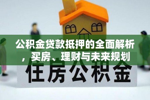 神湾公积金贷款抵押的全面解析，买房、理财与未来规划