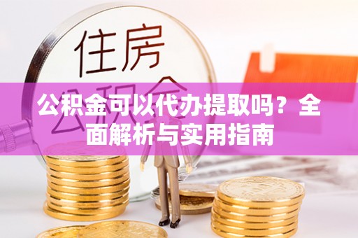 神湾公积金可以代办提取吗？全面解析与实用指南