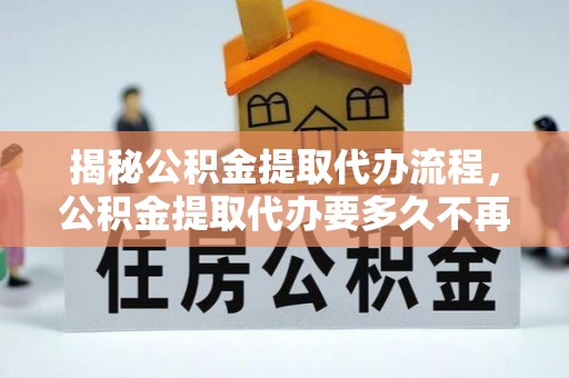 神湾揭秘公积金提取代办流程，公积金提取代办要多久不再是谜题
