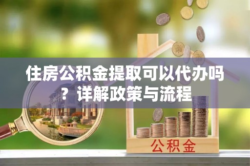 神湾住房公积金提取可以代办吗？详解政策与流程