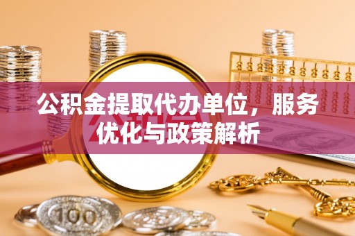 神湾公积金提取代办单位，服务优化与政策解析