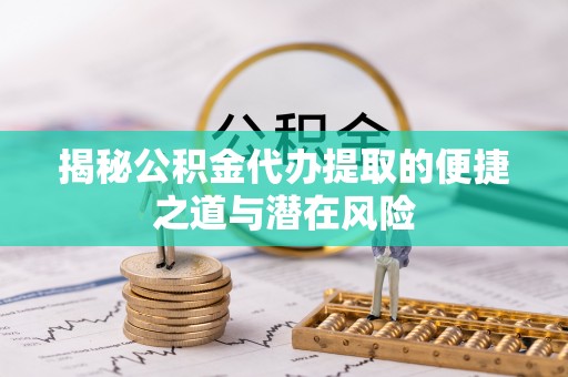 神湾揭秘公积金代办提取的便捷之道与潜在风险
