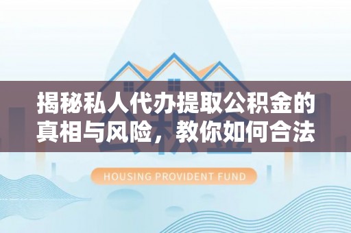 神湾揭秘私人代办提取公积金的真相与风险，教你如何合法合规操作