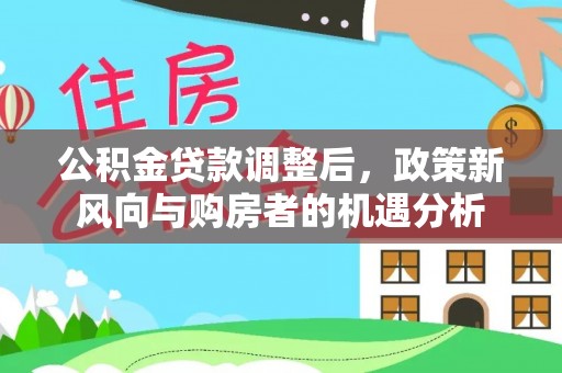 神湾公积金贷款调整后，政策新风向与购房者的机遇分析