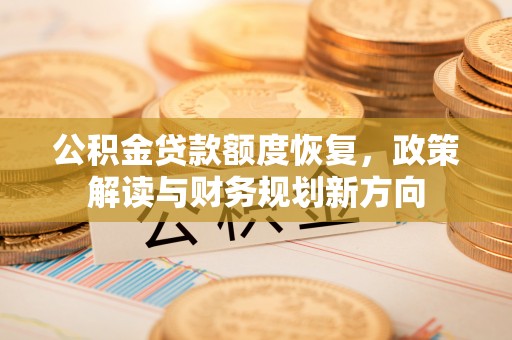 神湾公积金贷款额度恢复，政策解读与财务规划新方向
