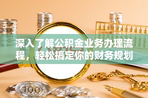 神湾深入了解公积金业务办理流程，轻松搞定你的财务规划