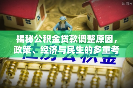 神湾揭秘公积金贷款调整原因，政策、经济与民生的多重考量