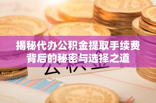 神湾揭秘代办公积金提取手续费背后的秘密与选择之道