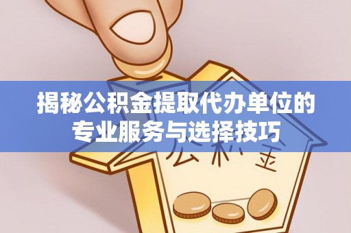 神湾揭秘公积金提取代办单位的专业服务与选择技巧