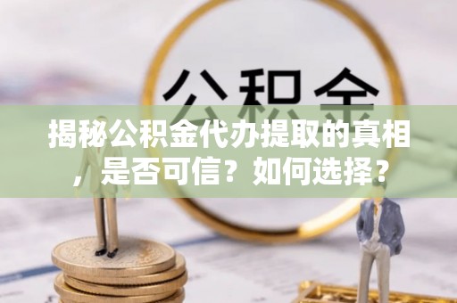 神湾揭秘公积金代办提取的真相，是否可信？如何选择？