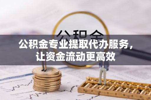 神湾公积金专业提取代办服务，让资金流动更高效