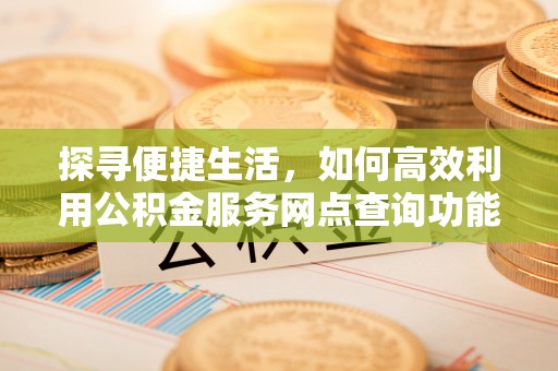 神湾探寻便捷生活，如何高效利用公积金服务网点查询功能