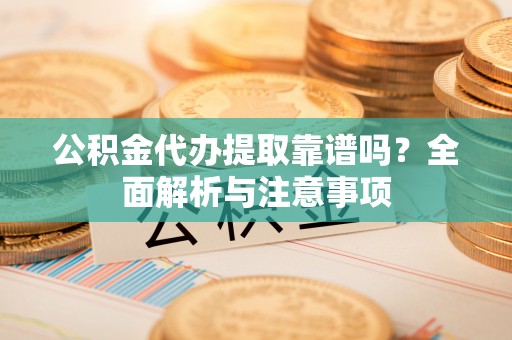 神湾公积金代办提取靠谱吗？全面解析与注意事项