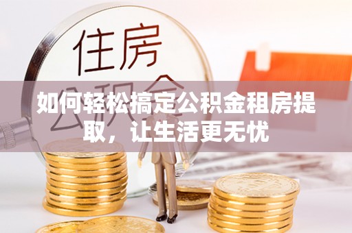 神湾如何轻松搞定公积金租房提取，让生活更无忧
