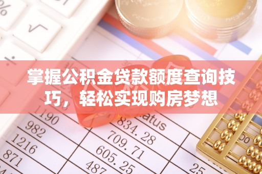 神湾掌握公积金贷款额度查询技巧，轻松实现购房梦想
