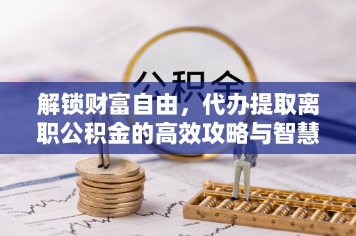 神湾解锁财富自由，代办提取离职公积金的高效攻略与智慧选择