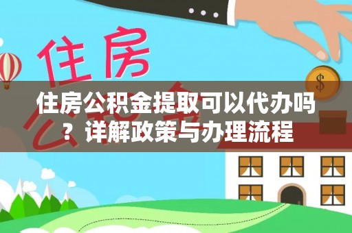 神湾住房公积金提取可以代办吗？详解政策与办理流程