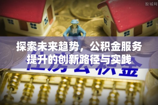 神湾探索未来趋势，公积金服务提升的创新路径与实践