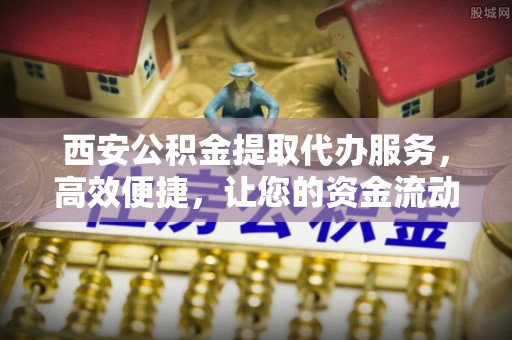 神湾西安公积金提取代办服务，高效便捷，让您的资金流动更灵活