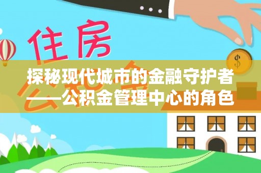 神湾探秘现代城市的金融守护者——公积金管理中心的角色与使命