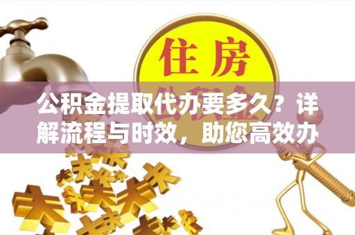 神湾公积金提取代办要多久？详解流程与时效，助您高效办理