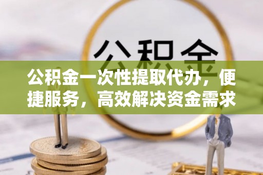 神湾公积金一次性提取代办，便捷服务，高效解决资金需求