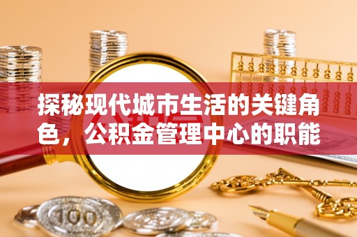 神湾探秘现代城市生活的关键角色，公积金管理中心的职能与影响