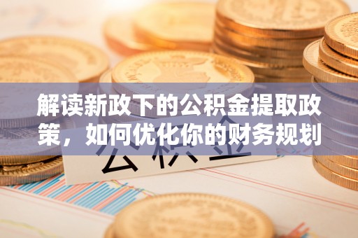 神湾解读新政下的公积金提取政策，如何优化你的财务规划