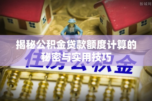 神湾揭秘公积金贷款额度计算的秘密与实用技巧