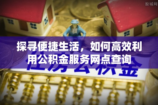 神湾探寻便捷生活，如何高效利用公积金服务网点查询