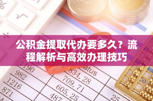 神湾公积金提取代办要多久？流程解析与高效办理技巧
