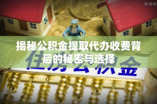 神湾揭秘公积金提取代办收费背后的秘密与选择