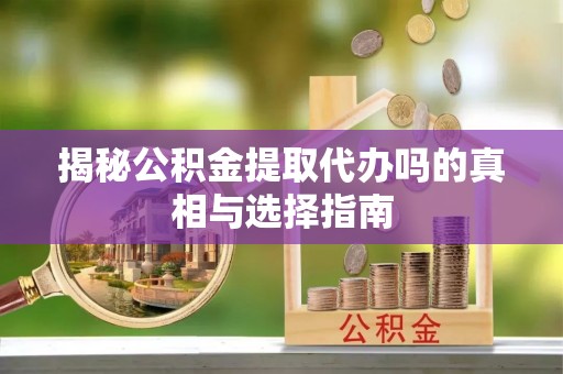 神湾揭秘公积金提取代办吗的真相与选择指南