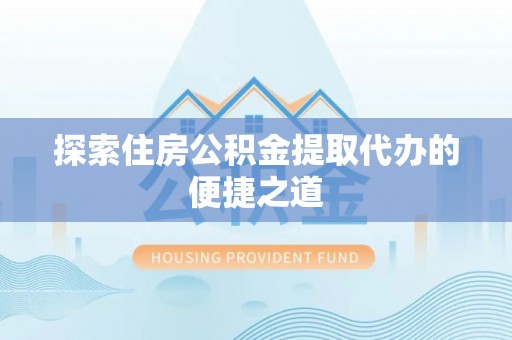 神湾探索住房公积金提取代办的便捷之道