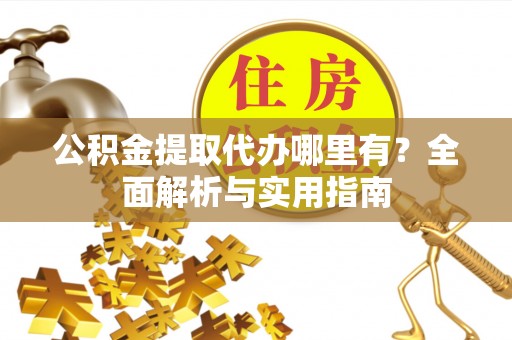 神湾公积金提取代办哪里有？全面解析与实用指南