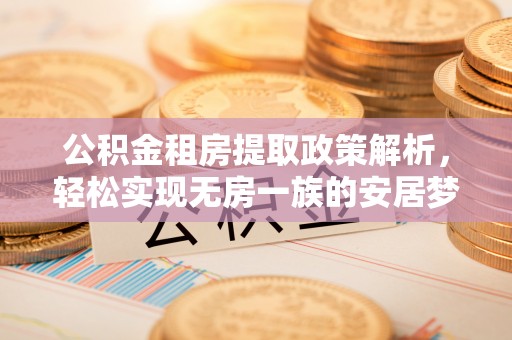 神湾公积金租房提取政策解析，轻松实现无房一族的安居梦想