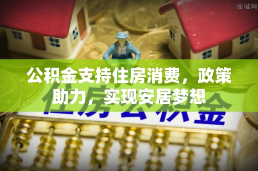 神湾公积金支持住房消费，政策助力，实现安居梦想